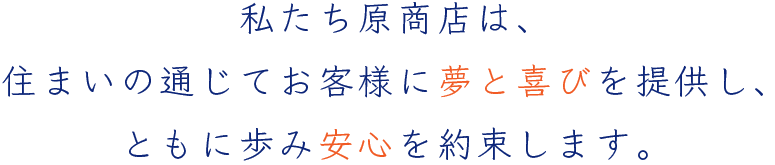 私たち原商店は、住まいの通じてお客様に夢と喜びを提供し、ともに歩み安心を約束します。